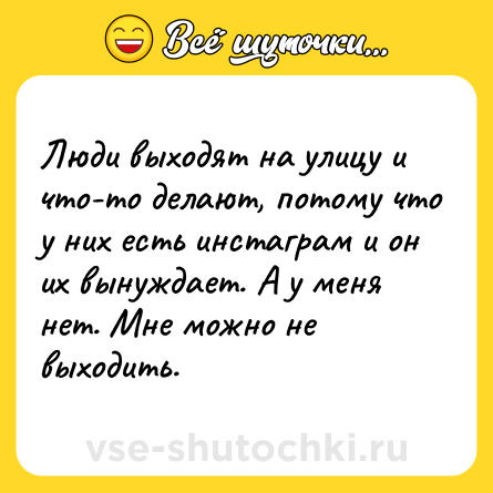 Шутка: Люди выходят на улицу и что-то делают, потому что у них есть инстаграм и он их вынуждает. А у меня нет. Мне можно не выходить.