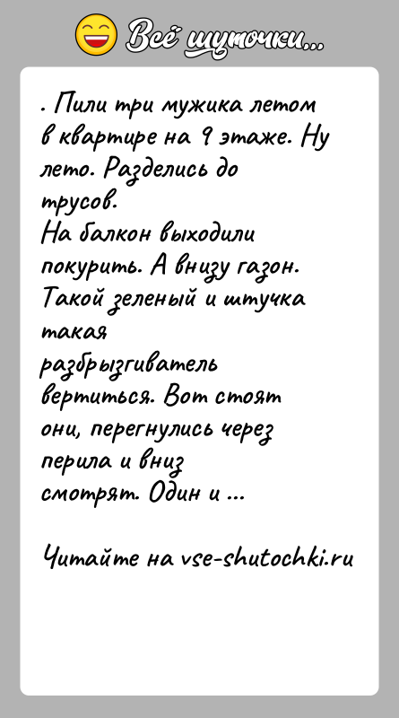 История: . Пили три мужика летом в квартире на 9 этаже. Ну лето. Разделись до трусов.На балкон выходили покурить. А внизу
