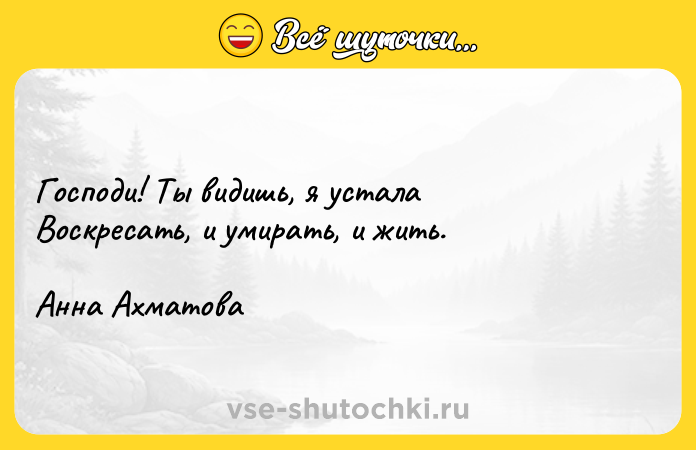 Цитата: Господи! Ты видишь, я устала Воскресать, и умирать, и жить. Анна Ахматова