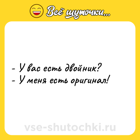 Шутка: - У вас есть двойник?<br>- У меня есть оригинал!