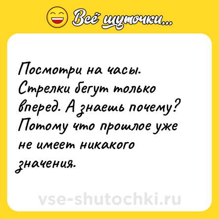 Шутка: Посмотри на часы. Стрелки бегут только вперед. А знаешь почему? Потому что прошлое уже не имеет никакого значения.