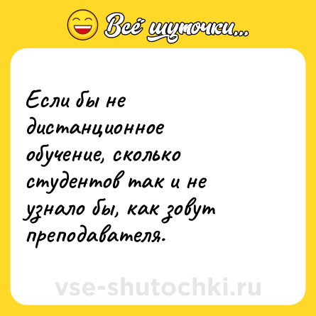 Шутка: Если бы не дистанционное обучение, сколько студентов так и не узнало бы, как зовут преподавателя.