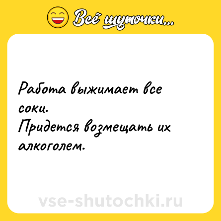 Шутка: Работа выжимает все соки. <br>Придется возмещать их алкоголем.