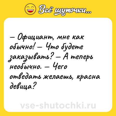 Шутка: — Официант, мне как обычно! — Что будете заказывать? — А теперь необычно. — Чего отведать желаешь, красна девица?