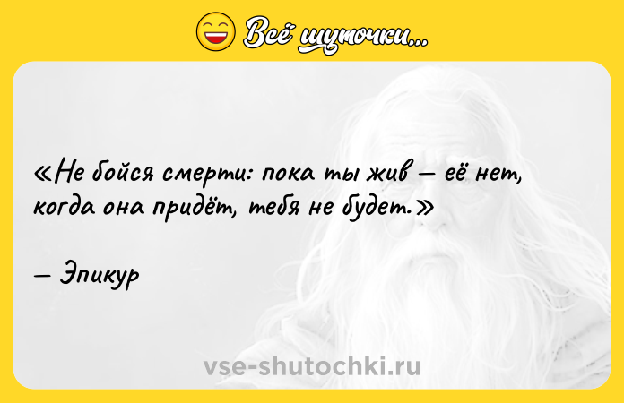 Цитата: Не бойся смерти: пока ты жив её нет, когда она придёт, тебя не будет. Эпикур