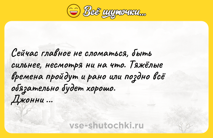 Цитата: Сейчас главное не сломаться, быть сильнее, несмотря ни на что. Тяжёлые времена пройдут и рано или поздно всё обязательно будет хорошо. Джонни Депп