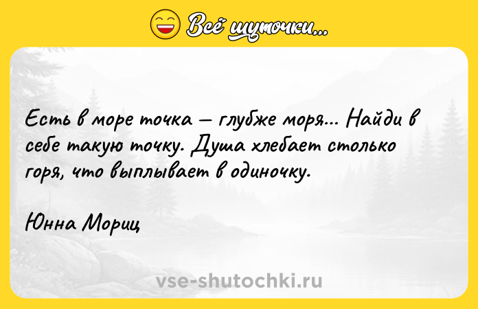 Цитата: Есть в море точка глубже моря Найди в себе такую точку. Душа хлебает столько горя, что выплывает в одиночку.Юнна Мориц