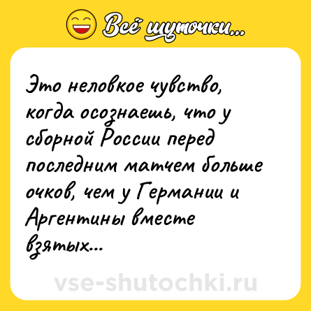 Шутка: Это неловкое чувство, когда осознаешь, что у сборной России перед последним матчем больше очков, чем у Германии и Аргентины вместе взятых...