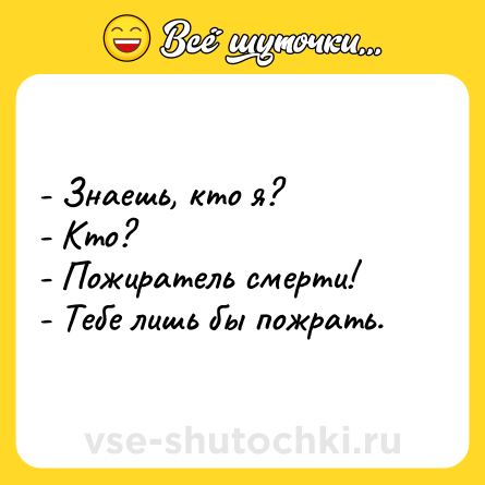 Шутка: - Знаешь, кто я? <br>- Кто? <br>- Пожиратель смерти! <br>- Тебе лишь бы пожрать.