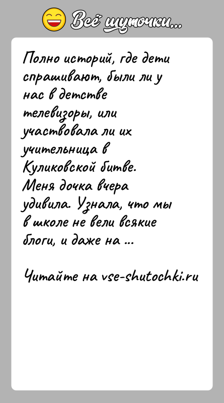 История: Полно историй, где дети спрашивают, были ли у нас в детстве телевизоры, или участвовала ли их учительница в Куликовской битве.