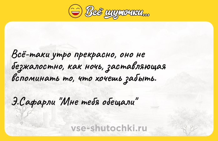 Цитата: Всё-таки утро прекрасно, оно не безжалостно, как ночь, заставляющая вспоминать то, что хочешь забыть. Э.Сафарли Мне тебя обещали