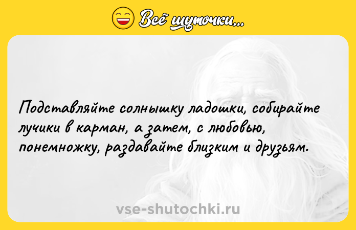 Цитата: Подставляйте солнышку ладошки, собирайте лучики в карман, а затем, с любовью, понемножку, раздавайте близким и друзьям.
