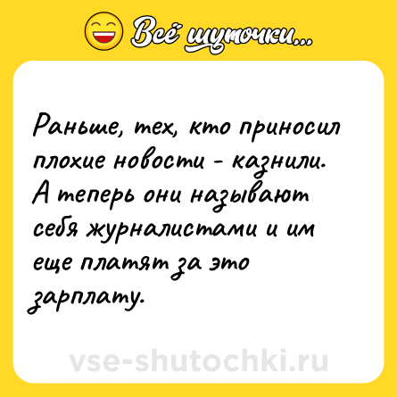 Шутка: Раньше, тех, кто приносил плохие новости - казнили. А теперь они называют себя журналистами и им еще платят за это зарплату.