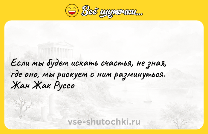 Цитата: Если мы будем искать счастья, не зная, где оно, мы рискуем с ним разминуться.Жан Жак Руссо