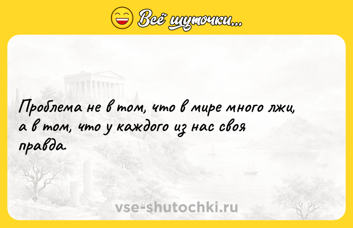 Цитата: Проблема не в том, что в мире много лжи, а в том, что у каждого из нас своя правда.