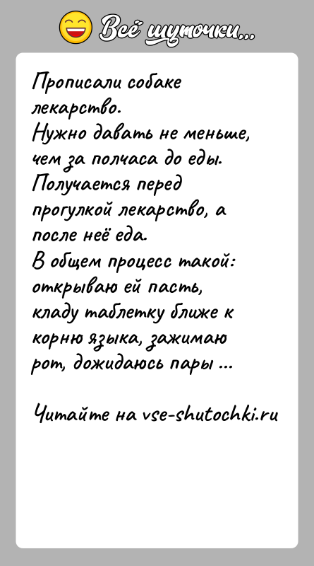 История: Прописали собаке лекарство. Нужно давать не меньше, чем за полчаса до еды. Получается перед прогулкой лекарство, а после неё еда.