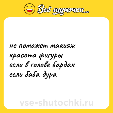 Шутка: не поможет макияж  <br>красота фигуры  <br>если в голове бардак  <br>если баба дура