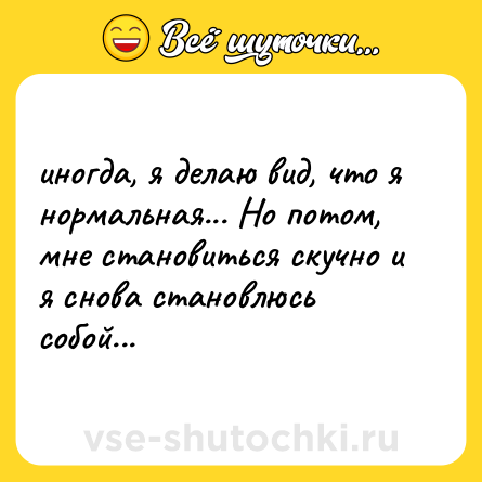 Шутка: иногда, я делаю вид, что я нормальная... Но потом, мне становиться скучно и я снова становлюсь собой...