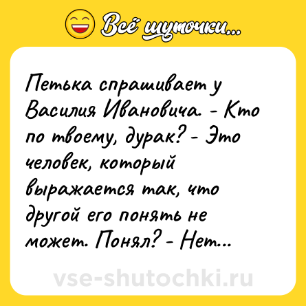 Шутка: Петька спрашивает у Василия Ивановича. - Кто по твоему, дурак? - Это человек, который выражается так, что другой его понять не может. Понял? - Нет...