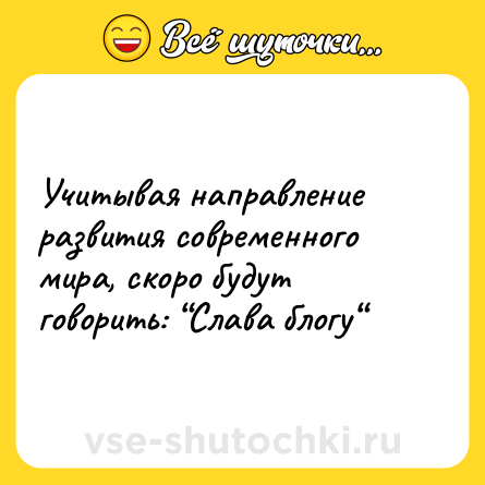 Шутка: Учитывая направление развития современного мира, скоро будут говорить: “Слава блогу“