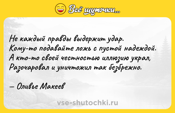 Цитата: Не каждый правды выдержит удар. Кому-то подавайте ложь с пустой надеждой. А кто-то своей честностью иллюзию украл, Разочаровал и уничтожил так безбрежно. Оливье Макеев