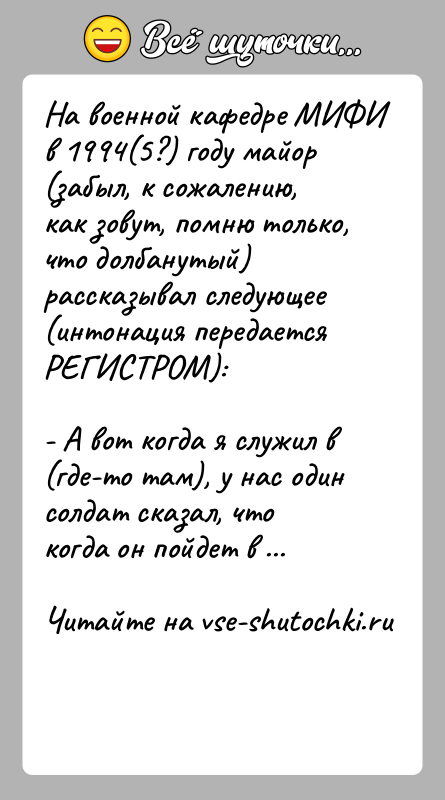 История: На военной кафедре МИФИ в 1994(5?) году майор (забыл, к сожалению,как зовут, помню только, что долбанутый) рассказывал следующее(интонация передается РЕГИСТРОМ):-