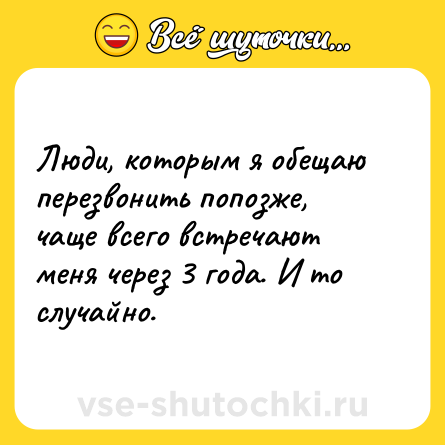 Шутка: Люди, которым я обещаю перезвонить попозже, чаще всего встречают меня через 3 года. И то случайно.
