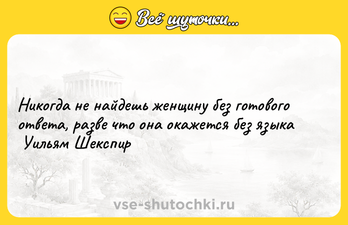 Цитата: Никогда не найдешь женщину без готового ответа, разве что она окажется без языка Уильям Шекспир