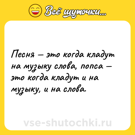 Шутка: Песня — это когда кладут на музыку слова, попса — это когда кладут и на музыку, и на слова.