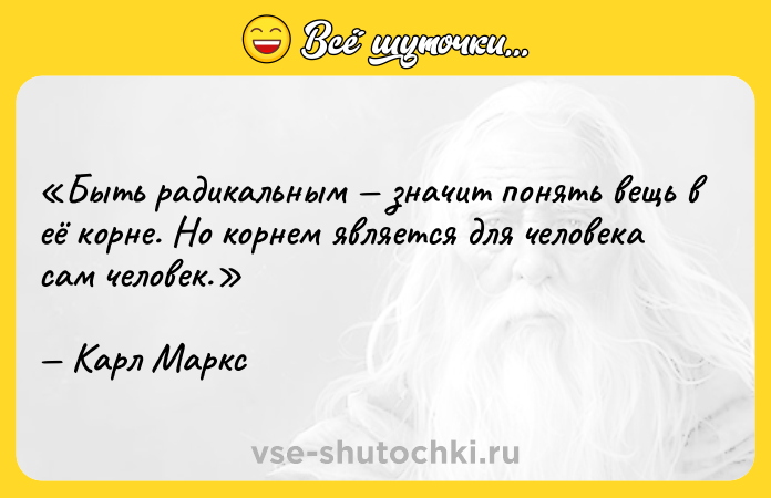 Цитата: Быть радикальным значит понять вещь в её корне. Но корнем является для человека сам человек.Карл Маркс