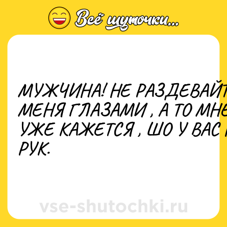 Шутка: МУЖЧИНА! НЕ РАЗДЕВАЙТЕ МЕНЯ ГЛАЗАМИ , А ТО МНЕ УЖЕ КАЖЕТСЯ , ШО У ВАС НЕТ РУК.