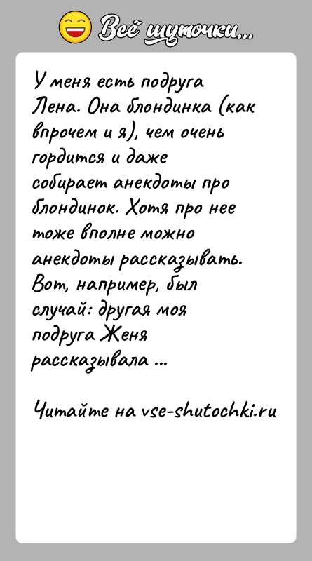 История: У меня есть подруга Лена. Она блондинка (как впрочем и я), чем очень гордится и даже собирает анекдоты про блондинок.