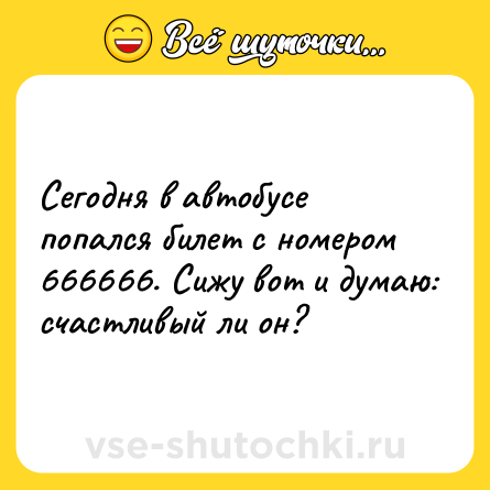 Шутка: Сегодня в автобусе попался билет с номером 666666. Сижу вот и думаю: счастливый ли он?