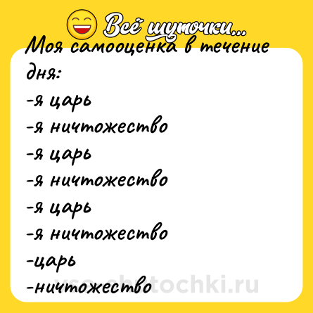Шутка: Моя самооценка в течение дня: -я царь -я ничтожество -я царь -я ничтожество -я царь -я ничтожество -царь -ничтожество