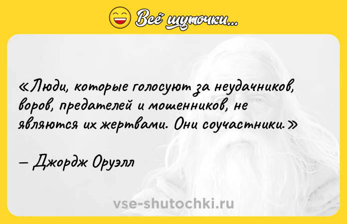 Цитата: Люди, которые голосуют за неудачников, воров, предателей и мошенников, не являются их жертвами. Они соучастники.Джордж Оруэлл