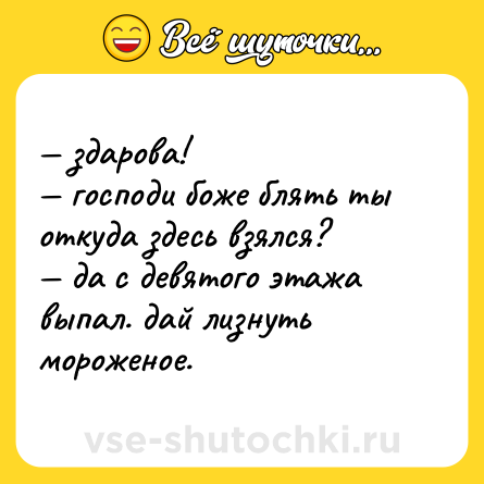 Шутка: — здарова!<br>— господи боже блять ты откуда здесь взялся?<br>— да с девятого этажа выпал. дай лизнуть мороженое.