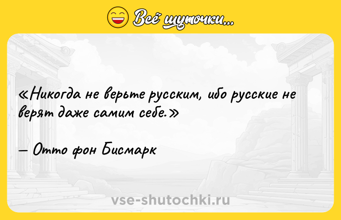 Цитата: Никогда не верьте русским, ибо русские не верят даже самим себе.Отто фон Бисмарк