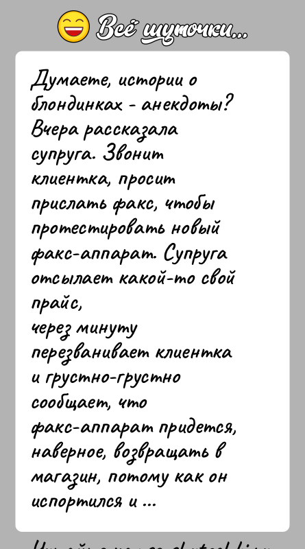 История: Думаете, истории о блондинках - анекдоты?Вчера рассказала супруга. Звонит клиентка, просит прислать факс, чтобыпротестировать новый факс-аппарат. Супруга отсылает какой-то свой