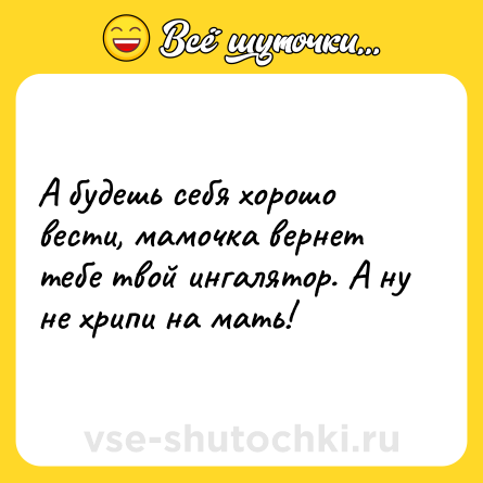 Шутка: А будешь себя хорошо вести, мамочка вернет тебе твой ингалятор. А ну не хрипи на мать!