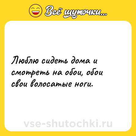 Шутка: Люблю сидеть дома и смотреть на обои, обои свои волосатые ноги.