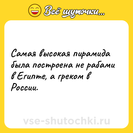Шутка: Самая высокая пирамида была построена не рабами в Египте, а греком в России.