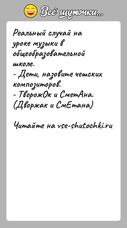 История: Реальный случай на уроке музыки в общеобразовательной школе.- Дети, назовите чешских композиторов.- ТворожОк и СметАна. (Дворжак и СмЕтана)