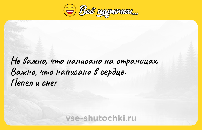 Цитата: Не важно, что написано на страницах. Важно, что написано в сердце. Пепел и снег