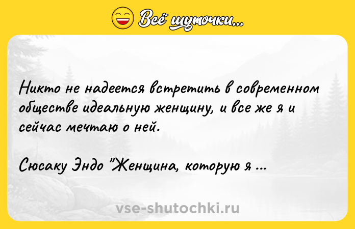 Цитата: Никто не надеется встретить в современном обществе идеальную женщину, и все же я и сейчас мечтаю о ней.Сюсаку Эндо Женщина, которую я бросил