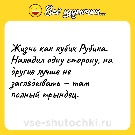 Шутка: Жизнь как кубик Рубика. Наладил одну сторону, на другие лучше не заглядывать — там полный трындец.