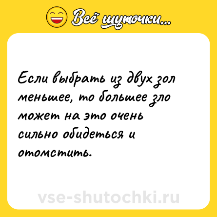 Шутка: Если выбрать из двух зол меньшее, то большее зло может на это очень сильно обидеться и отомстить.