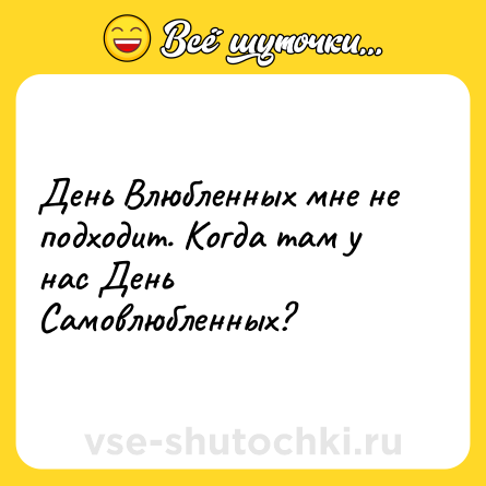 Шутка: День Влюбленных мне не подходит. Когда там у нас День Самовлюбленных?