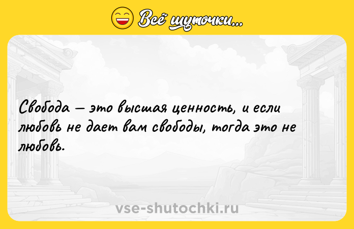 Цитата: Свобода это высшая ценность, и если любовь не дает вам свободы, тогда это не любовь.