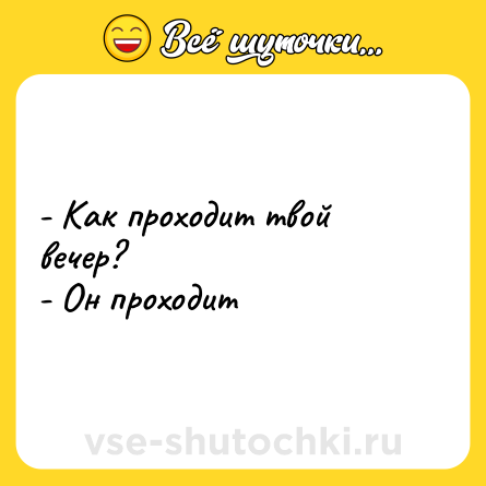 Шутка: - Как проходит твой вечер?- Он проходит
