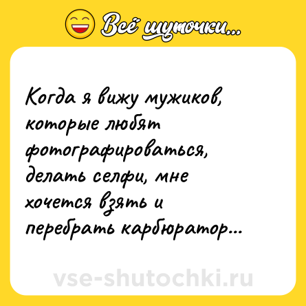 Шутка: Когда я вижу мужиков, которые любят фотографироваться, делать селфи, мне хочется взять и перебрать карбюратор...